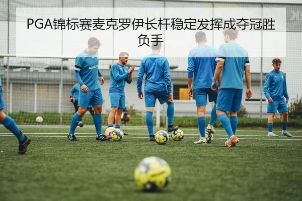 PGA锦标赛麦克罗伊长杆稳定发挥成夺冠胜负手